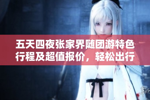 五天四夜张家界随团游特色行程及超值报价，轻松出行省钱攻略
