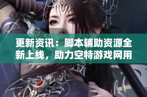 更新资讯：脚本辅助资源全新上线，助力空特游戏网用户体验提升