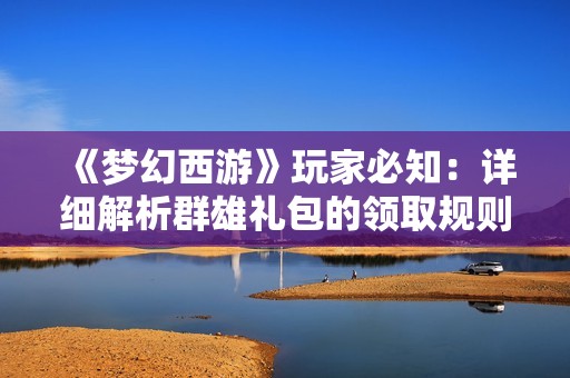 《梦幻西游》玩家必知：详细解析群雄礼包的领取规则与时间安排
