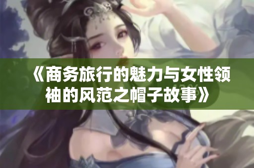 《商务旅行的魅力与女性领袖的风范之帽子故事》