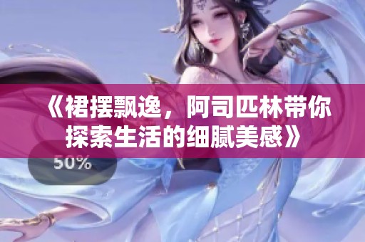 《裙摆飘逸，阿司匹林带你探索生活的细腻美感》