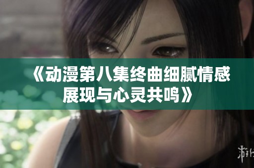《动漫第八集终曲细腻情感展现与心灵共鸣》
