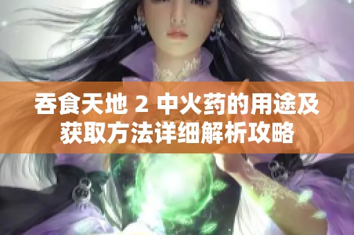 吞食天地 2 中火药的用途及获取方法详细解析攻略