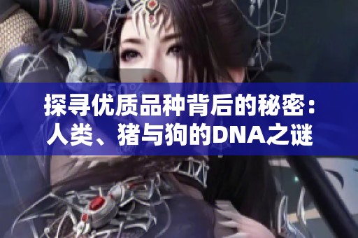探寻优质品种背后的秘密：人类、猪与狗的DNA之谜