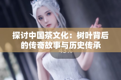 探讨中国茶文化：树叶背后的传奇故事与历史传承