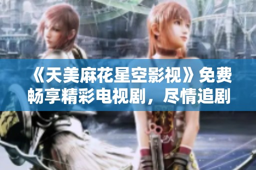《天美麻花星空影视》免费畅享精彩电视剧，尽情追剧不再等待！