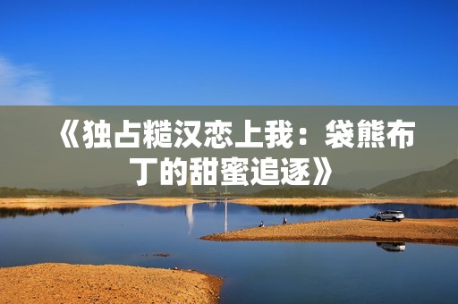 《独占糙汉恋上我：袋熊布丁的甜蜜追逐》