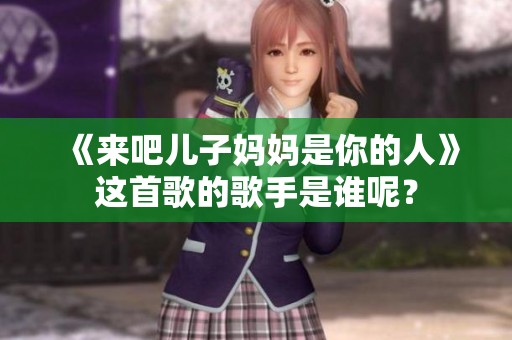 《来吧儿子妈妈是你的人》这首歌的歌手是谁呢？