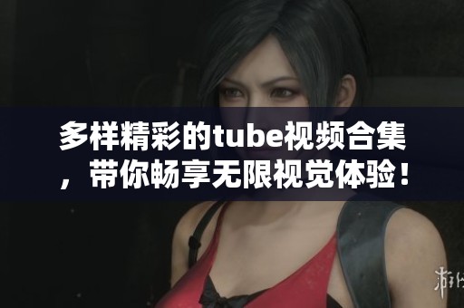 多样精彩的tube视频合集，带你畅享无限视觉体验！