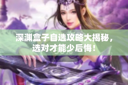 深渊盒子自选攻略大揭秘，选对才能少后悔！