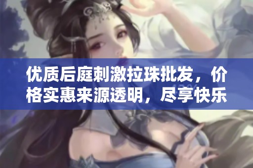优质后庭刺激拉珠批发，价格实惠来源透明，尽享快乐体验
