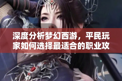 深度分析梦幻西游，平民玩家如何选择最适合的职业攻略