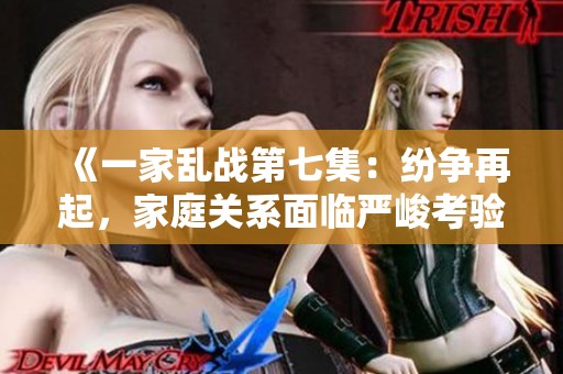《一家乱战第七集：纷争再起，家庭关系面临严峻考验》