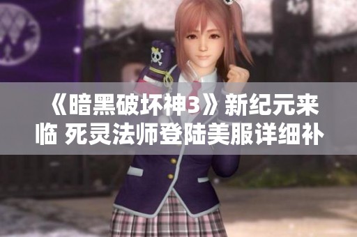 《暗黑破坏神3》新纪元来临 死灵法师登陆美服详细补丁解读！