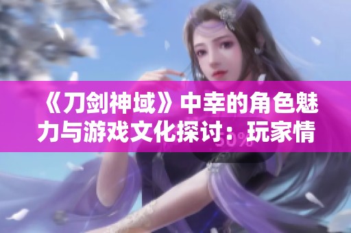 《刀剑神域》中幸的角色魅力与游戏文化探讨：玩家情感与技术交融之路