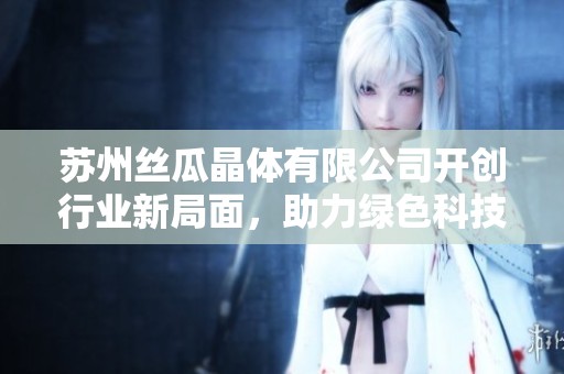 苏州丝瓜晶体有限公司开创行业新局面，助力绿色科技发展