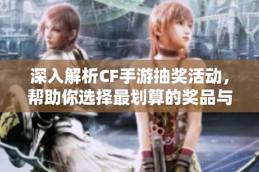 深入解析CF手游抽奖活动，帮助你选择最划算的奖品与福利攻略