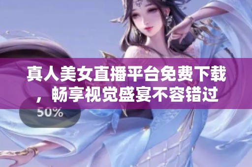 真人美女直播平台免费下载，畅享视觉盛宴不容错过
