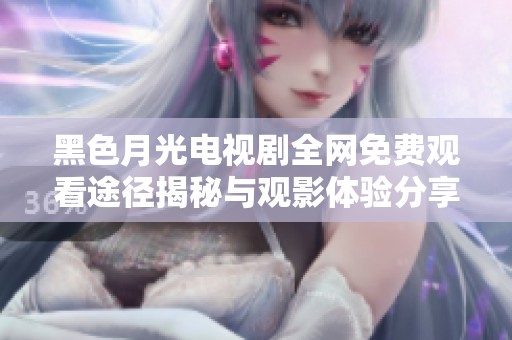 黑色月光电视剧全网免费观看途径揭秘与观影体验分享