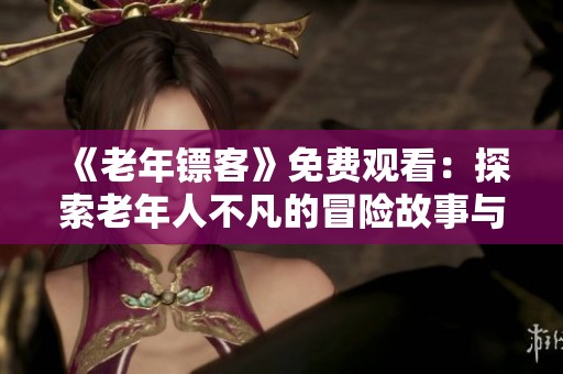 《老年镖客》免费观看：探索老年人不凡的冒险故事与人生哲理