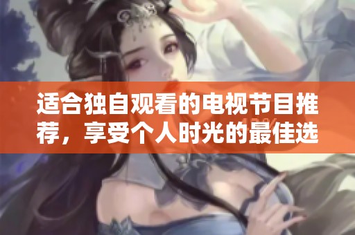适合独自观看的电视节目推荐，享受个人时光的最佳选择