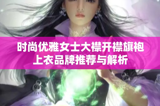 时尚优雅女士大襟开襟旗袍上衣品牌推荐与解析