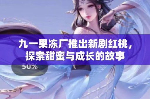 九一果冻厂推出新剧红桃，探索甜蜜与成长的故事