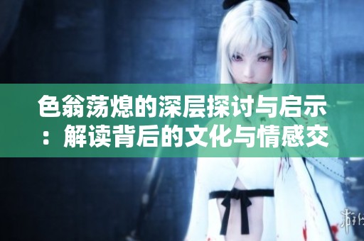 色翁荡熄的深层探讨与启示：解读背后的文化与情感交织