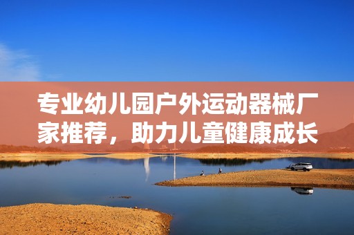 专业幼儿园户外运动器械厂家推荐，助力儿童健康成长与快乐运动