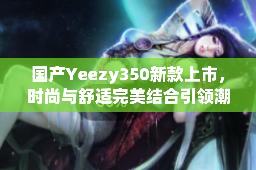 国产Yeezy350新款上市，时尚与舒适完美结合引领潮流