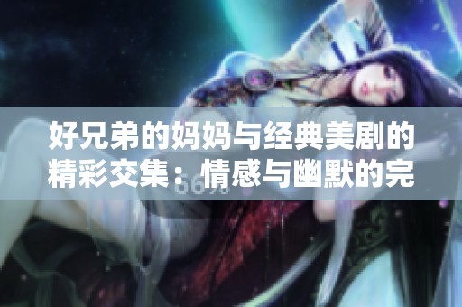 好兄弟的妈妈与经典美剧的精彩交集：情感与幽默的完美融合