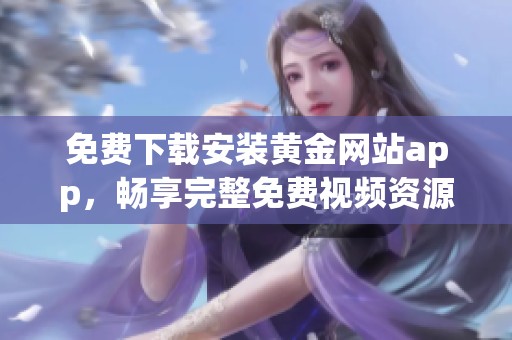 免费下载安装黄金网站app，畅享完整免费视频资源大全