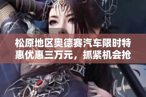 松原地区奥德赛汽车限时特惠优惠三万元，抓紧机会抢购！