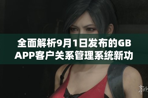 全面解析9月1日发布的GBAPP客户关系管理系统新功能与应用