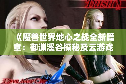 《魔兽世界地心之战全新篇章：御渊溪谷探秘及云游戏实用攻略》