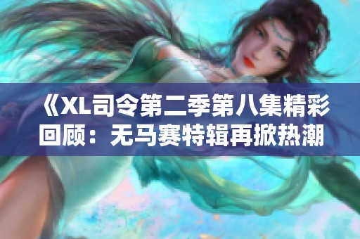 《XL司令第二季第八集精彩回顾：无马赛特辑再掀热潮》