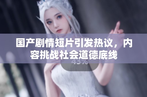 国产剧情短片引发热议，内容挑战社会道德底线