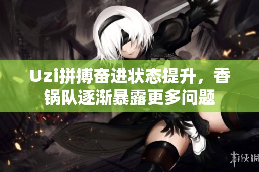 Uzi拼搏奋进状态提升，香锅队逐渐暴露更多问题