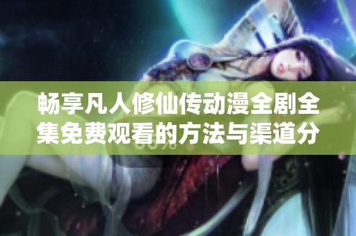 畅享凡人修仙传动漫全剧全集免费观看的方法与渠道分享