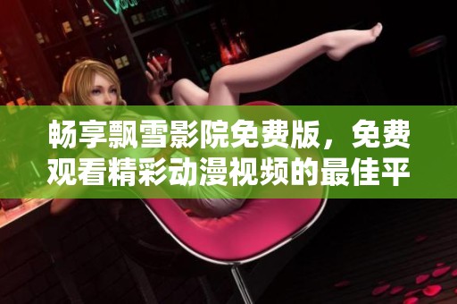 畅享飘雪影院免费版，免费观看精彩动漫视频的最佳平台