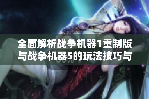 全面解析战争机器1重制版与战争机器5的玩法技巧与心得分享