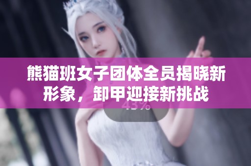 熊猫班女子团体全员揭晓新形象，卸甲迎接新挑战