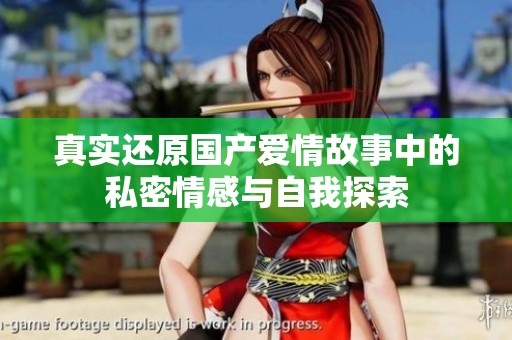 真实还原国产爱情故事中的私密情感与自我探索