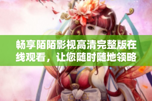 畅享陌陌影视高清完整版在线观看，让您随时随地领略精彩影片