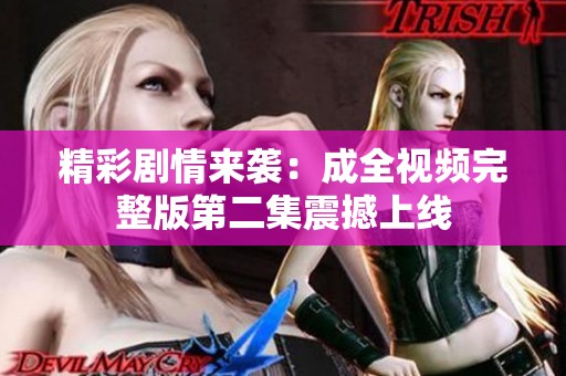 精彩剧情来袭：成全视频完整版第二集震撼上线