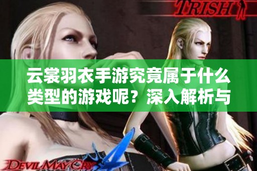 云裳羽衣手游究竟属于什么类型的游戏呢？深入解析与探讨