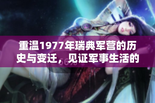 重温1977年瑞典军营的历史与变迁，见证军事生活的点滴