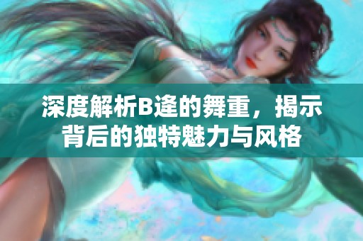 深度解析B逄的舞重，揭示背后的独特魅力与风格