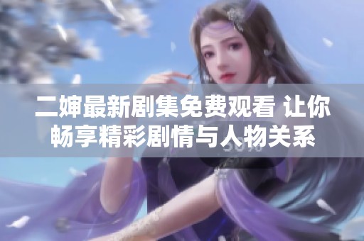 二婶最新剧集免费观看 让你畅享精彩剧情与人物关系