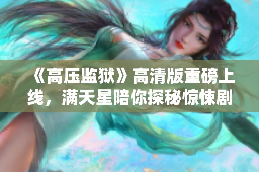 《高压监狱》高清版重磅上线，满天星陪你探秘惊悚剧情！
